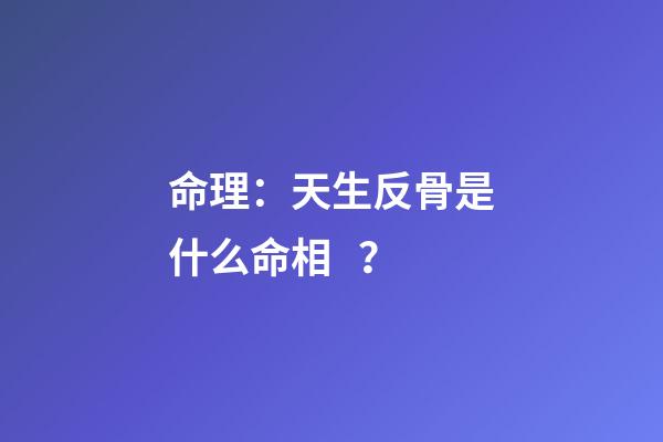 命理：天生反骨是什么命相？